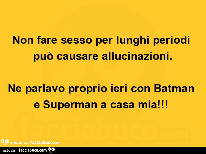 Non fare sesso per lunghi periodi può causare allucinazioni. Ne parlavo proprio ieri con batman e superman a casa mia