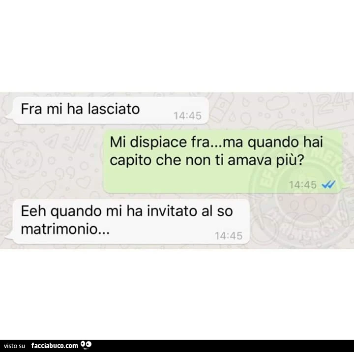 Fra mi ha lasciato. Mi dispiace fra&hellip; ma quando hai capito che non ti amava più? Eeh quando mi ha invitato al so matrimonio