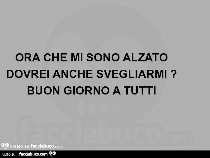 Ora che mi sono alzato dovrei anche svegliarmi? Buon giorno a tutti
