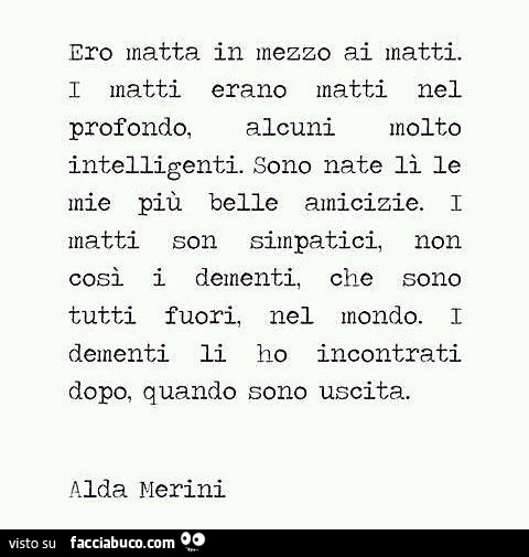 Ero matta in mezzo ai matti. I matti erano matti nel profondo, alcuni molto intelligenti. Sono nate lì le mie più belle amicizie. I matti son simpatici, non così i dementi, che sono tutti fuori, nel mondo. I dementi li ho incontrati dopo, quando sono usci