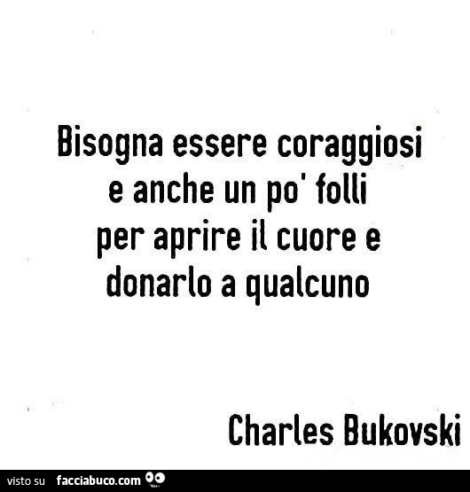 Bisogna essere coraggiosi e anche un po' folli per aprire il cuore e donarlo a qualcuno. Charles Bukovski