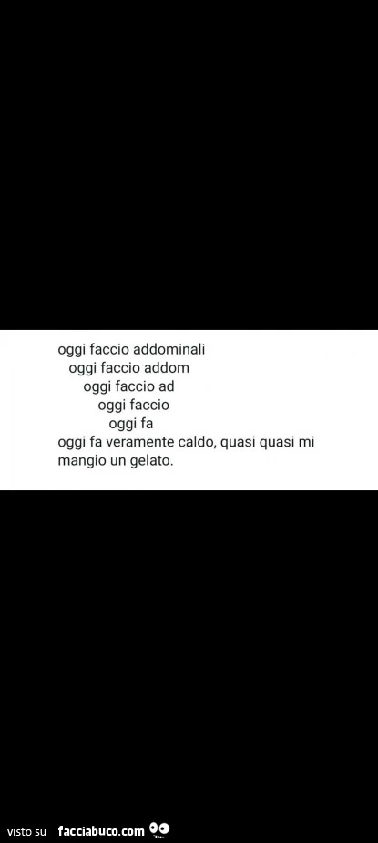 Oggi faccio addominali oggi faccio addom oggi faccio ad oggi faccio oggi fa oggi fa veramente caldo, quasi quasi mi mangio un gelato