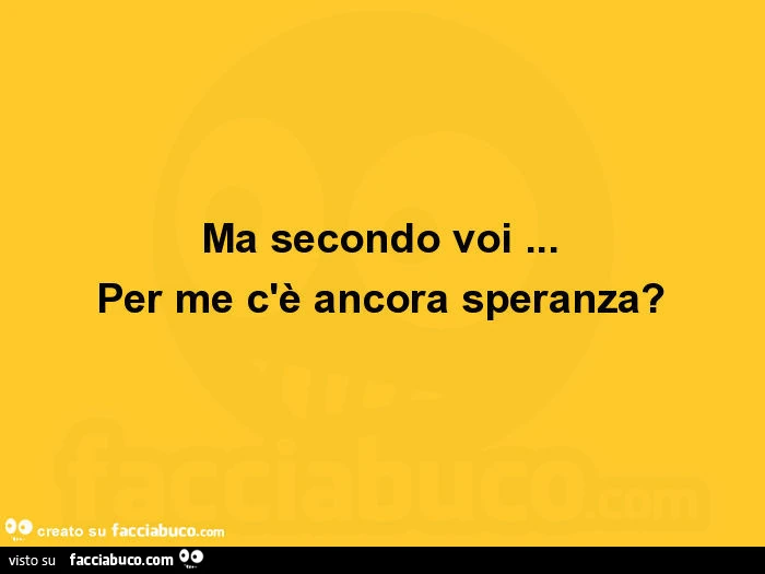 Ma secondo voi&hellip; per me c'è ancora speranza?