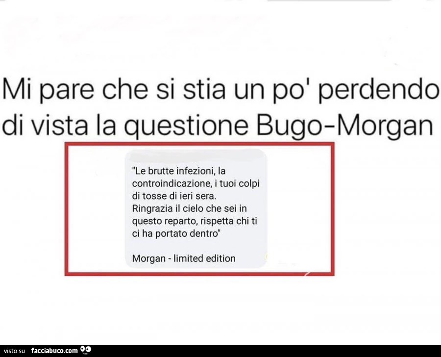 Mi pare che si stia un pol perdendo di vista la questione bugo-morgan. Le brutte infezioni, la controindicazione, i tuoi colpi di tosse di ieri sera. Ringrazia il cielo che sei in questo reparto, rispetta chi ti ci ha portato dentro
