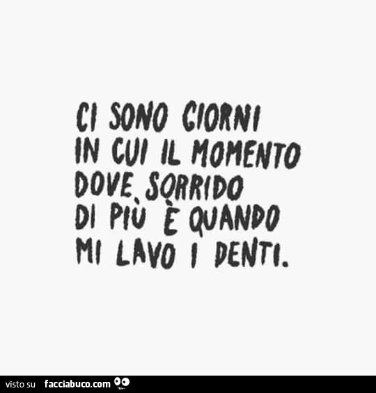Ci sono giorni in cui il momento dove sorrido di più è quando mi lavo i denti
