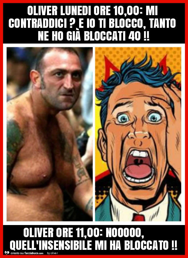 Oliver lunedi ore 10,00: mi contraddici? E io ti blocco, tanto ne ho già bloccati 40! Oliver ore 11,00: nooooo, quell'insensibile mi ha bloccato