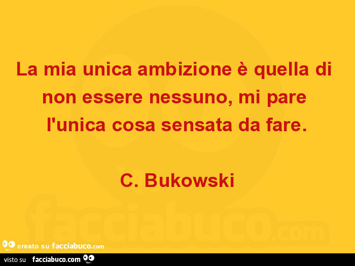 La mia unica ambizione è quella di non essere nessuno, mi pare l'unica cosa sensata da fare. C. Bukowski