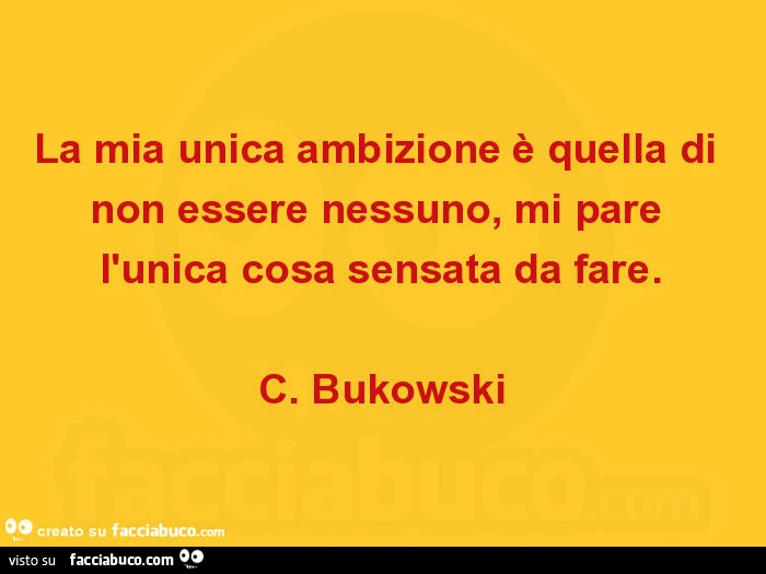 La mia unica ambizione è quella di non essere nessuno, mi pare l'unica cosa sensata da fare. C. Bukowski