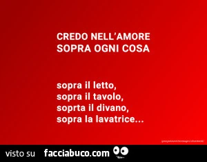 Credo nell'amore sopra ogni cosa sopra il letto, sopra il tavolo, soprta il divano, sopra la lavatrice