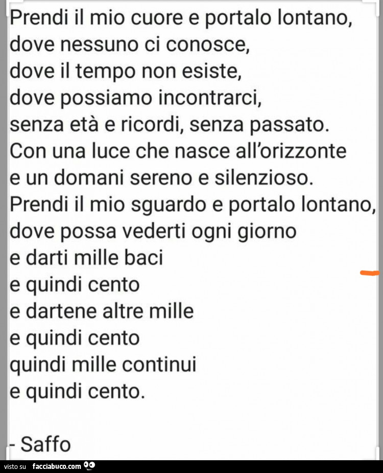 Prendi il mio cuore e portalo lontano, dove nessuno ci conosce, dove il tempo non esiste, dove possiamo incontrarci, senza età e ricordi, senza passato