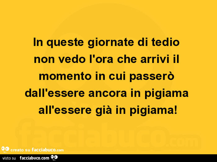 In queste giornate di tedio non vedo l'ora che arrivi il momento in cui passerò dall'essere ancora in pigiama all'essere già in pigiama