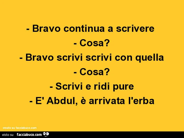 Bravo continua a scrivere. Cosa? Bravo scrivi scrivi con quella. Cosa? Scrivi e ridi pure è abdul, è arrivata l'erba