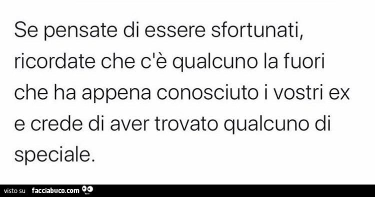 Se pensate di essere sfortunati, ricordate che c'è qualcuno la fuori che ha appena conosciuto i vostri ex e crede di aver trovato qualcuno di speciale