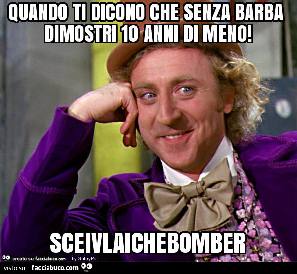 Quando ti dicono che senza barba dimostri 10 anni di meno! Sceivlaichebomber
