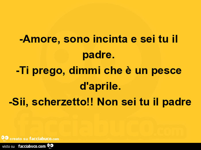 Amore, sono incinta e sei tu il padre. Ti prego, dimmi che è un pesce  d'aprile… 