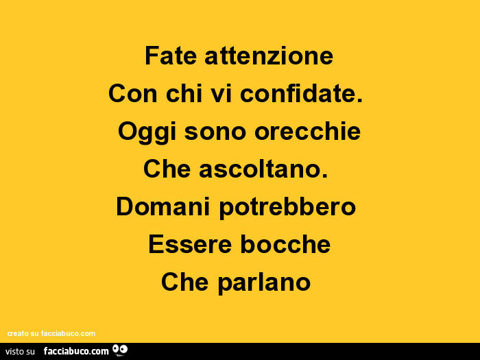 Fate attenzione con chi vi confidate. Oggi sono orecchie che ascoltano. Domani potrebbero essere bocche che parlano