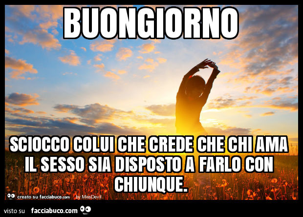 Buongiorno sciocco colui che crede che chi ama il sesso sia disposto a farlo con chiunque