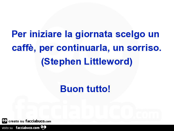 Per iniziare la giornata scelgo un caffè, per continuarla, un sorriso. (Stephen littleword) buon tutto