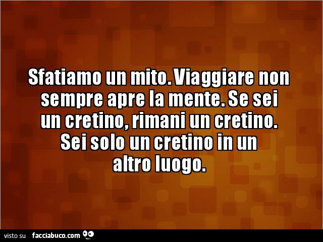 Sfatiamo un mito. Viaggiare non sempre apre la mente. Se sei un cretino, rimani un cretino. Sei solo un cretino in un altro luogo