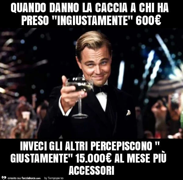 Quando danno la caccia a chi ha preso "ingiustamente" 600€ inveci gli altri percepiscono " giustamente" 15.000€ al mese più accessori