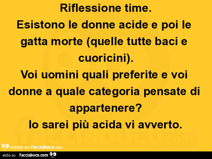 Riflessione time. Esistono le donne acide e poi le gatta morte (quelle tutte baci e cuoricini). Voi uomini quali preferite e voi donne a quale categoria pensate di appartenere? Io sarei più acida vi avverto