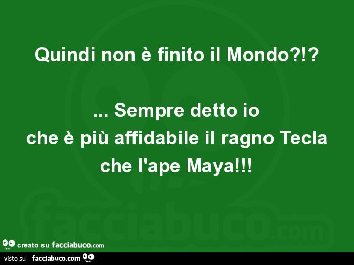 Quindi non è finito il mondo?!? … Sempre detto io che è più affidabile il ragno tecla che l'ape maya