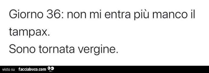Giorno 36: non mi entra più manco il tampax. Sono tornata vergine