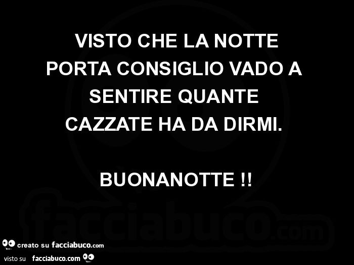 Visto che la notte porta consiglio vado a sentire quante cazzate ha da dirmi. Buonanotte
