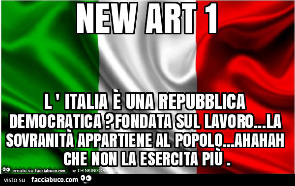 New art 1 l ' italia è una repubblica democratica? Fondata sul lavoro… la sovranità appartiene al popolo… ahahah che non la esercita più