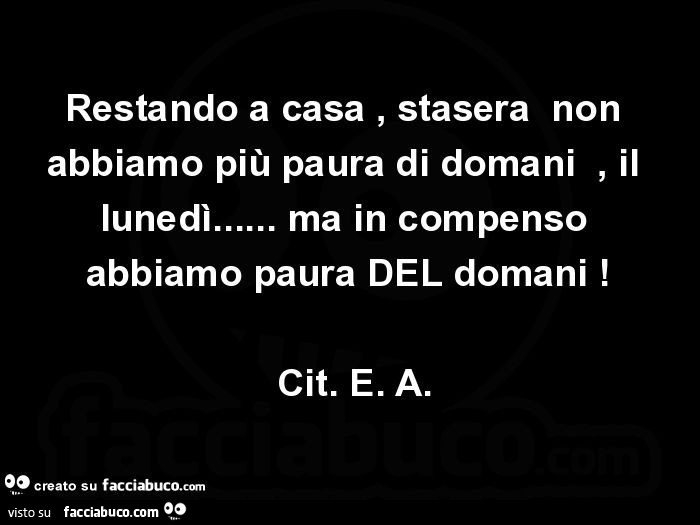 Restando a casa, stasera non abbiamo più paura di domani, il lunedì… ma in compenso abbiamo paura del domani! Cit. E. A