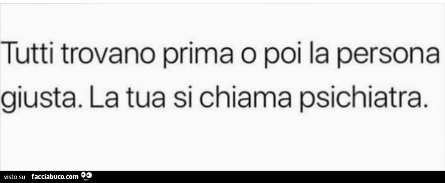 Tutti trovano prima o poi la persona giusta. La tua si chiama psichiatra