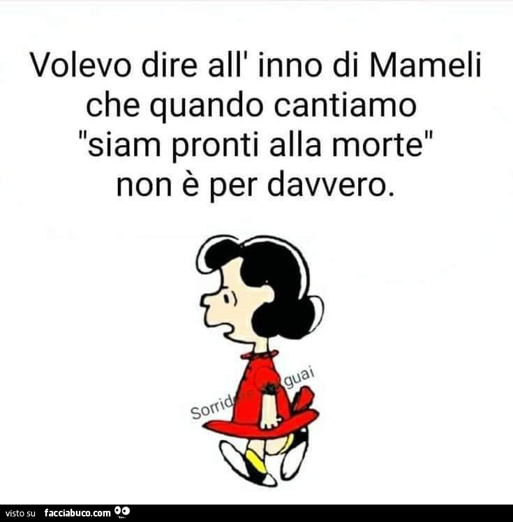 Volevo dire all'inno di mameli che quando cantiamo siam pronti alla morte non è per davvero