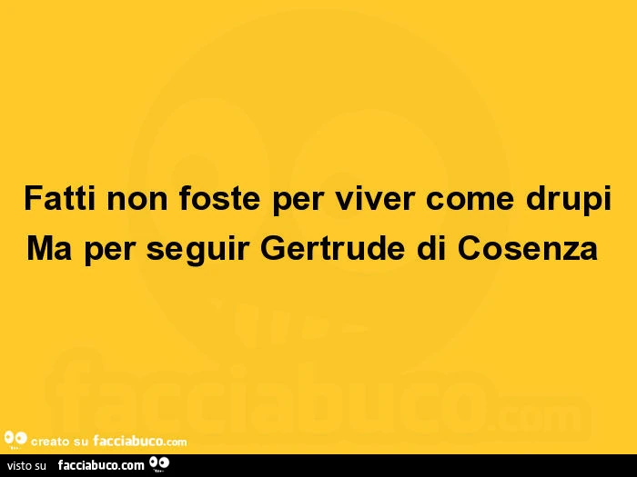 Fatti non foste per viver come drupi ma per seguir gertrude di cosenza