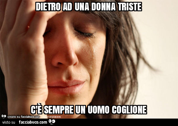 Dietro ad una donna triste c'è sempre un uomo coglione