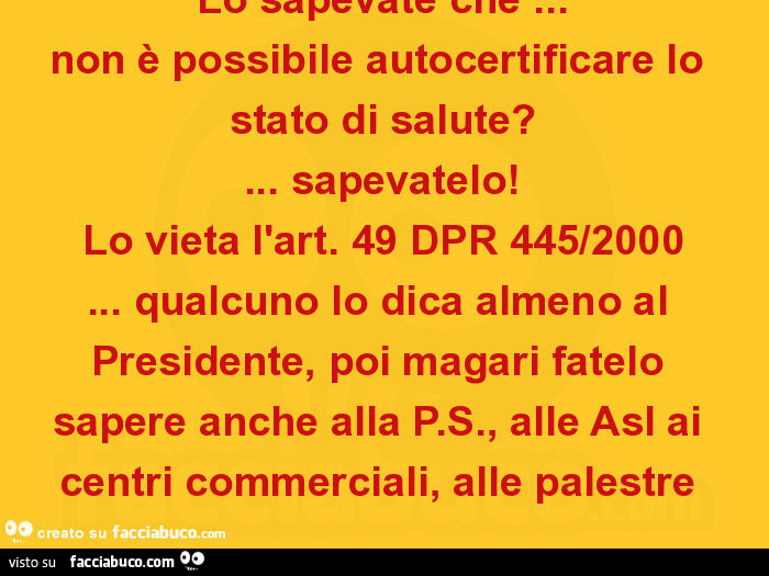 Lo sapevate che… non è possibile autocertificare lo stato di salute? … Sapevatelo! Lo vieta l'art. 49 dpr 445/2000… qualcuno lo dica almeno al presidente, poi magari fatelo sapere anche alla p. S. , Alle asl ai centri commerciali