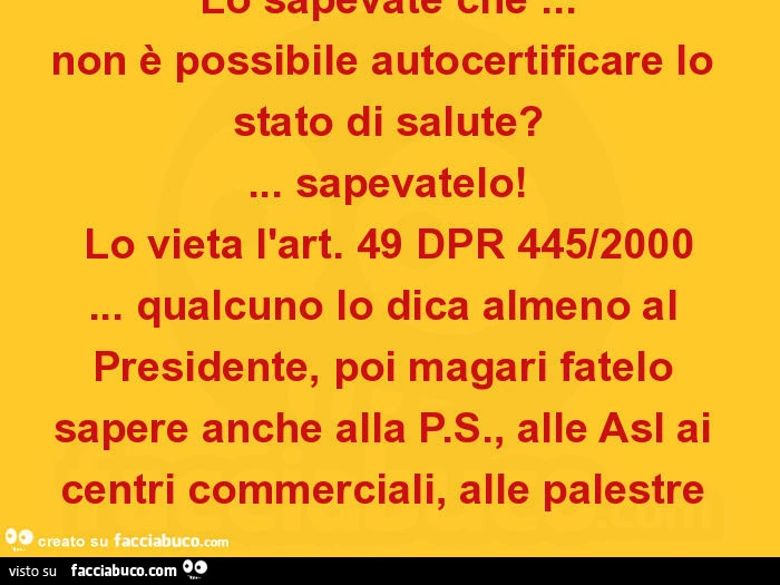 Lo sapevate che&hellip; non è possibile autocertificare lo stato di salute? &hellip; Sapevatelo! Lo vieta l'art. 49 dpr 445/2000&hellip; qualcuno lo dica almeno al presidente, poi magari fatelo sapere anche alla p. S. , Alle asl ai centri commerciali
