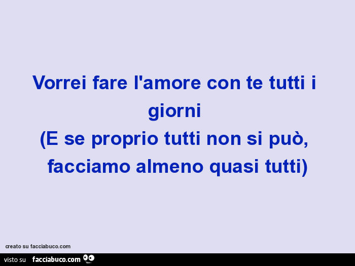Vorrei fare l'amore con te tutti i giorni (e se proprio tutti non si può, facciamo almeno quasi tutti)