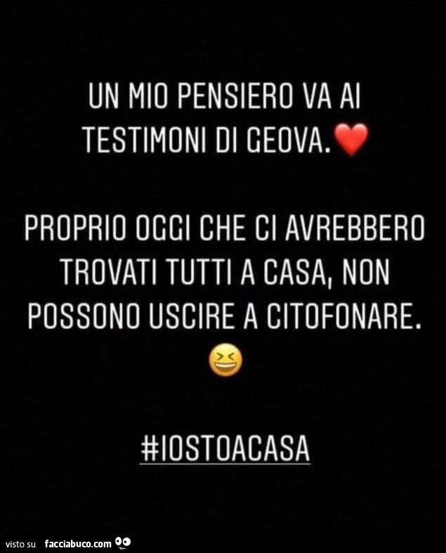 Un mio pensiero va al testimoni di geova. Proprio oggi che ci avrebbero trovati tutti a casa non possono uscire a citofonare. Iostoacasa