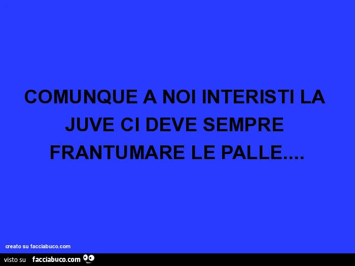 Comunque a noi interisti la juve ci deve sempre frantumare le palle