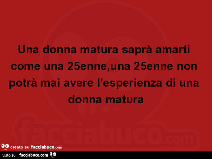 Una donna matura saprà amarti come una 25enne, una 25enne non potrà mai avere l'esperienza di una donna matura