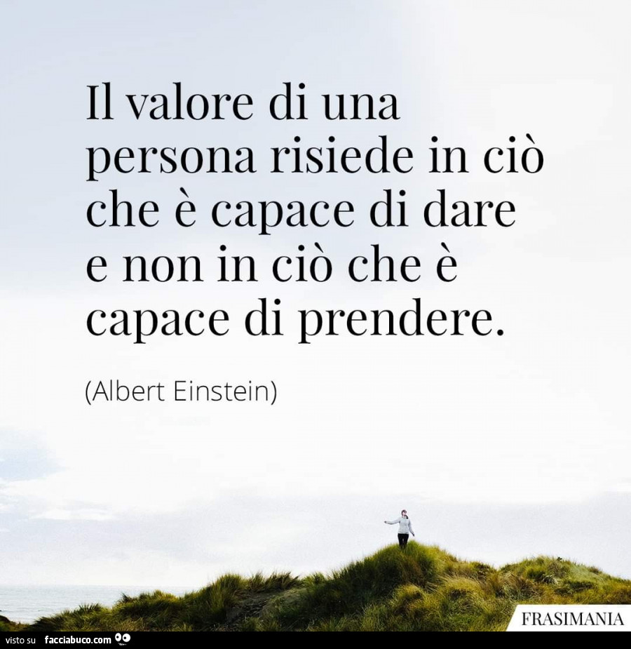 Il valore di una persona risiede in ciò che è capace di dare e non in ciò che è capace di prendere. Albert Einstein