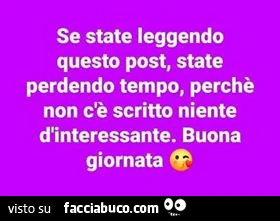 Se state leggendo questo post, state perdendo tempo, perchè non c'è scritto niente d'interessante. Buona giornata