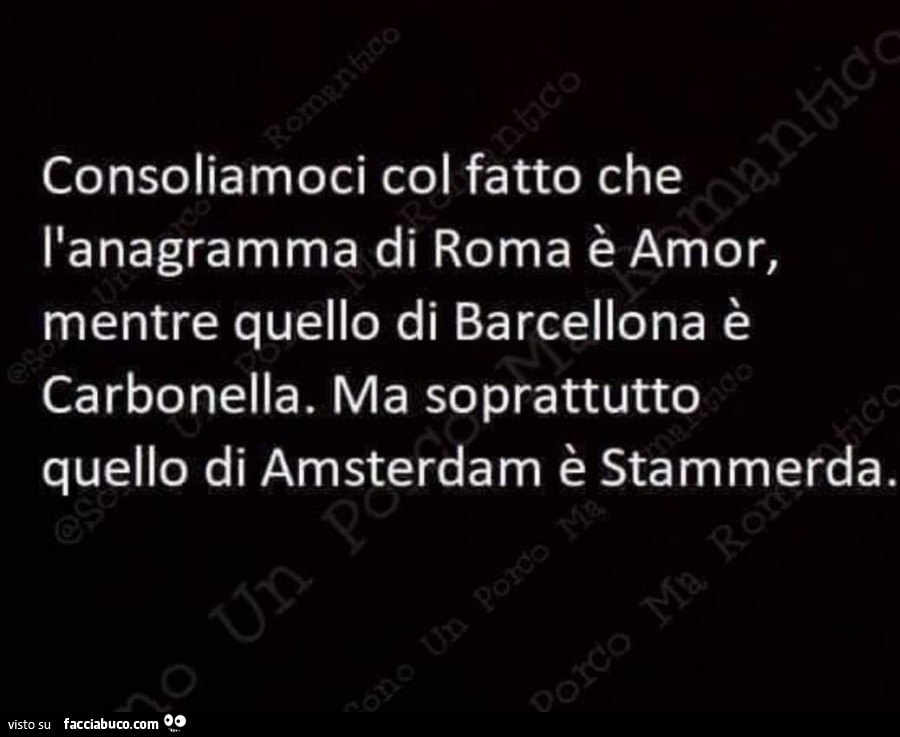 Consoliamoci col fatto che l'anagramma di roma è amor, mentre quello di barcellona è carbonella. Ma soprattutto quello di amsterdam è stammerda