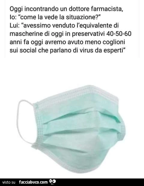 Oggi incontrando un dottore farmacista, io: come la vede la situazione? Lui: avessimo venduto l'equivalente di mascherine di oggi in preservativi 40-50-60 anni fa oggi avremo avuto meno coglioni sui social che parlano di virus da esperti
