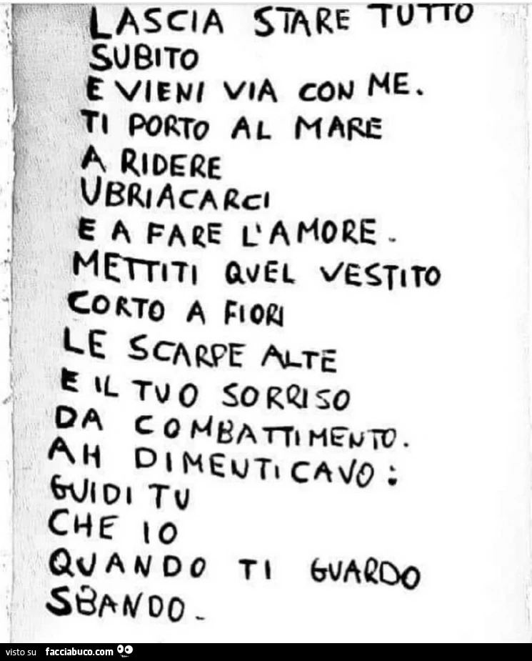 Lascia stare tutto subito e vieni via con me. Ti porto al mare a ridere ubriacarci e a fare l'amore. Mettiti quel vestito