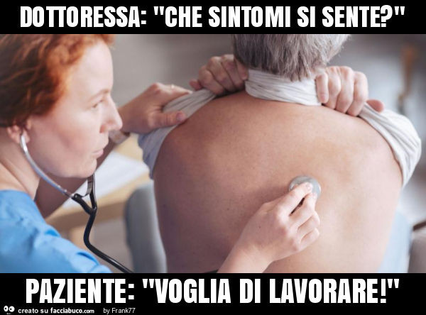 Dottoressa: "che sintomi si sente? " Paziente: "voglia di lavorare! "