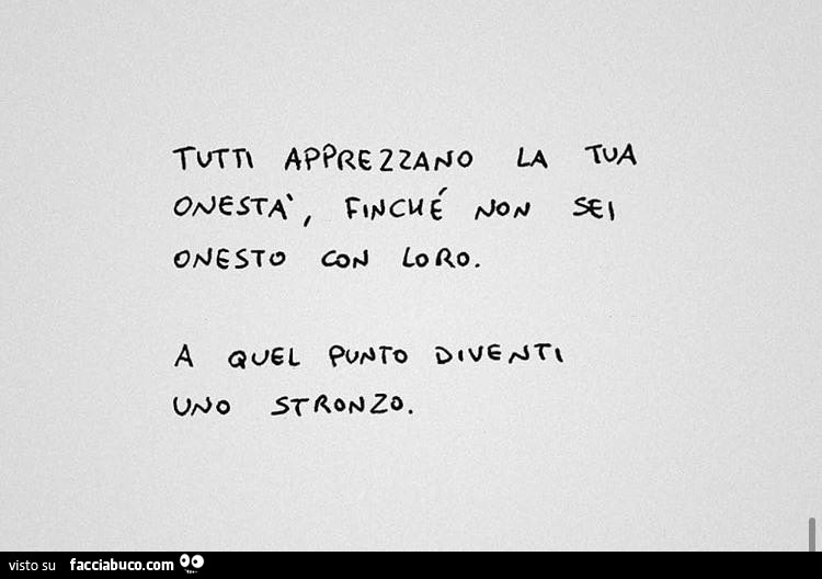 Tutti apprezzano la tua onestà finchè non sei onesto con loro. A quel punto diventi uno stronzo