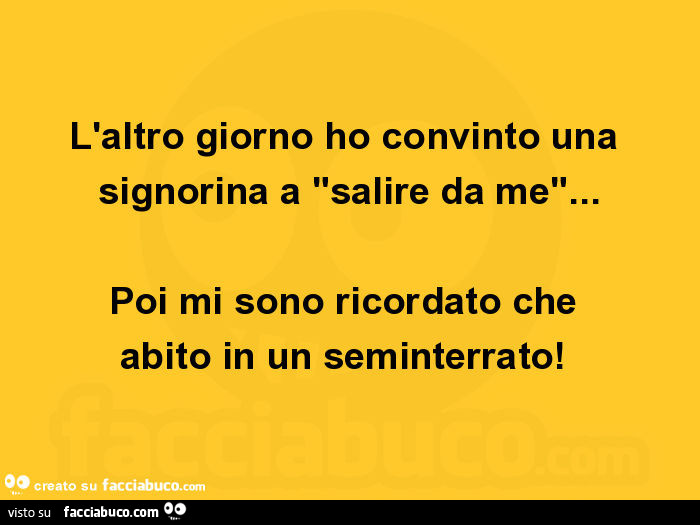 L'altro giorno ho convinto una signorina a "salire da me"… poi mi sono ricordato che abito in un seminterrato