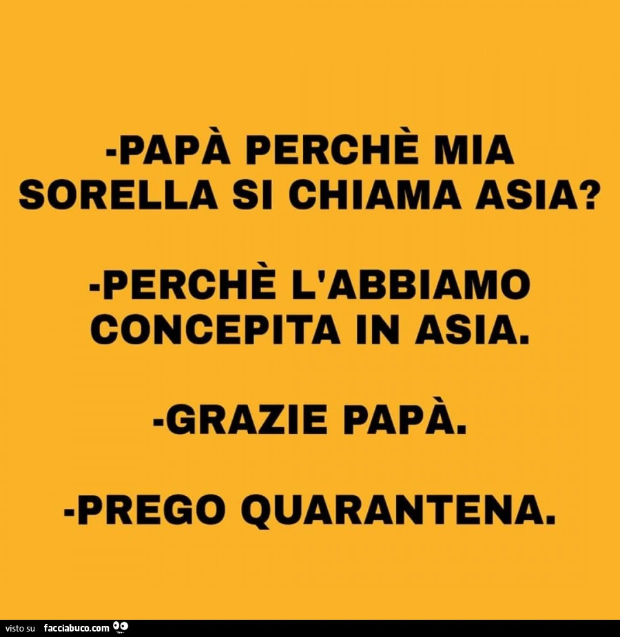 Papà perchè mia sorella si chiama asia? Perchè l'abbiamo concepita in asia. Grazie papà. Prego quarantena