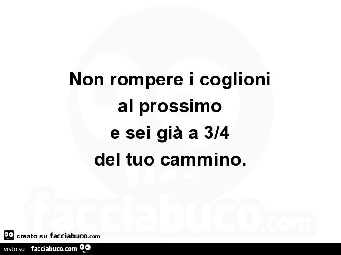 Non rompere i coglioni al prossimo e sei già a 3/4 del tuo cammino